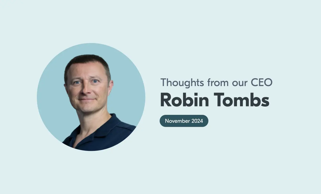 Thoughts from our CEO Thoughts from our CEO, Robin Tombs - November 2024