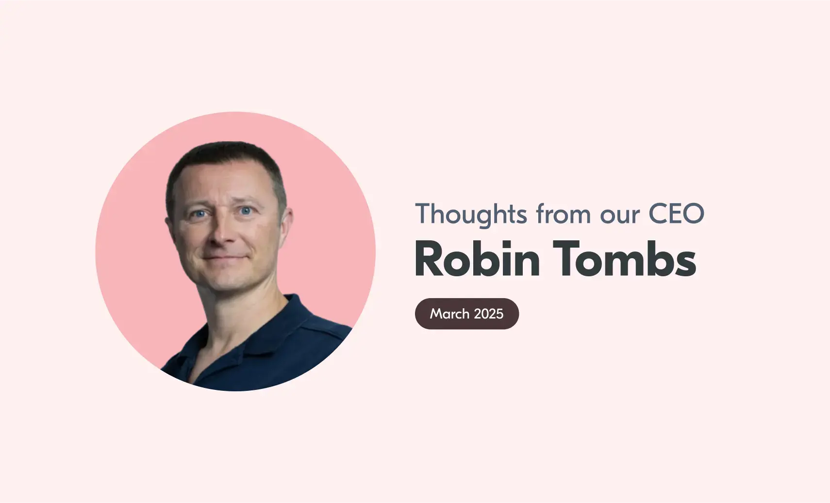 An image of Robin with accompanying text that reads "Thoughts from our CEO, Robin Tombs, March 2025".