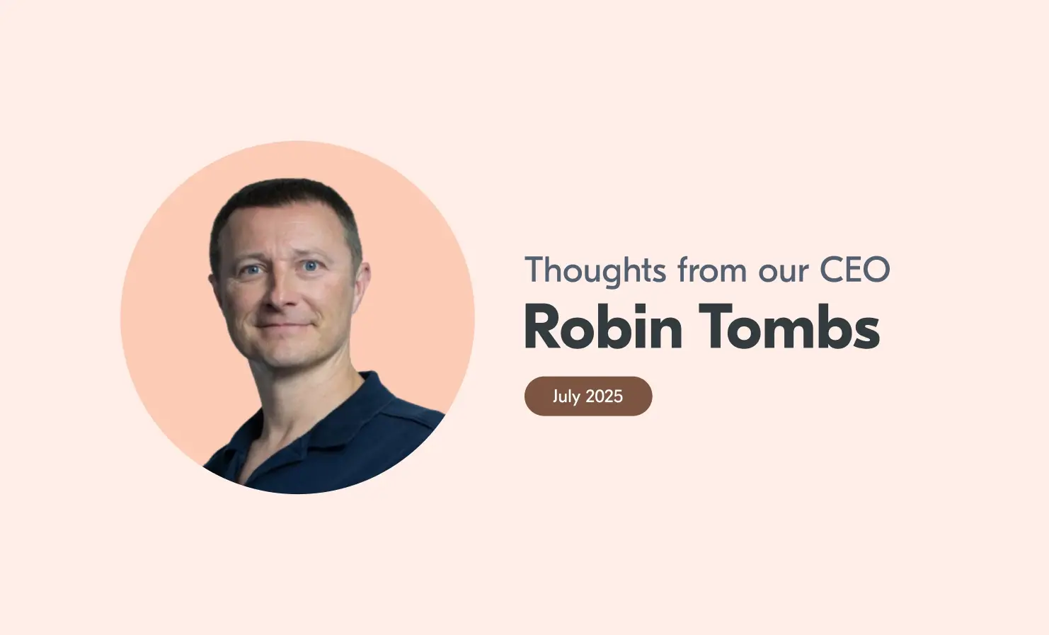 An image of Robin with accompanying text that reads "Thoughts from our CEO, Robin Tombs, July 2025".